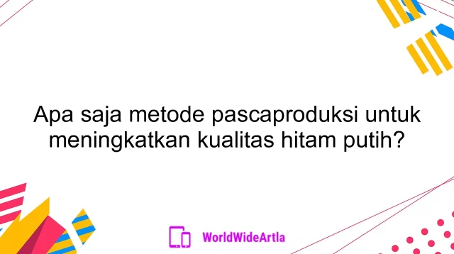 Apa saja metode pascaproduksi untuk meningkatkan kualitas hitam putih?