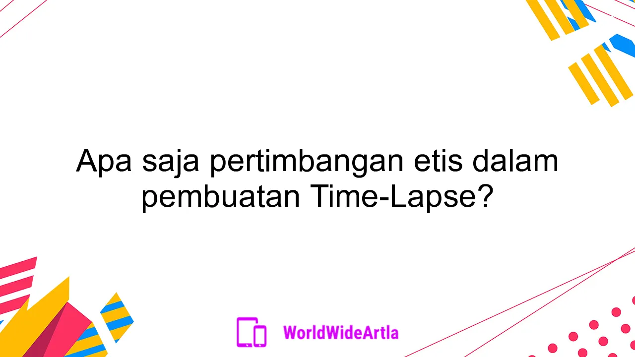 Apa saja pertimbangan etis dalam pembuatan Time-Lapse?