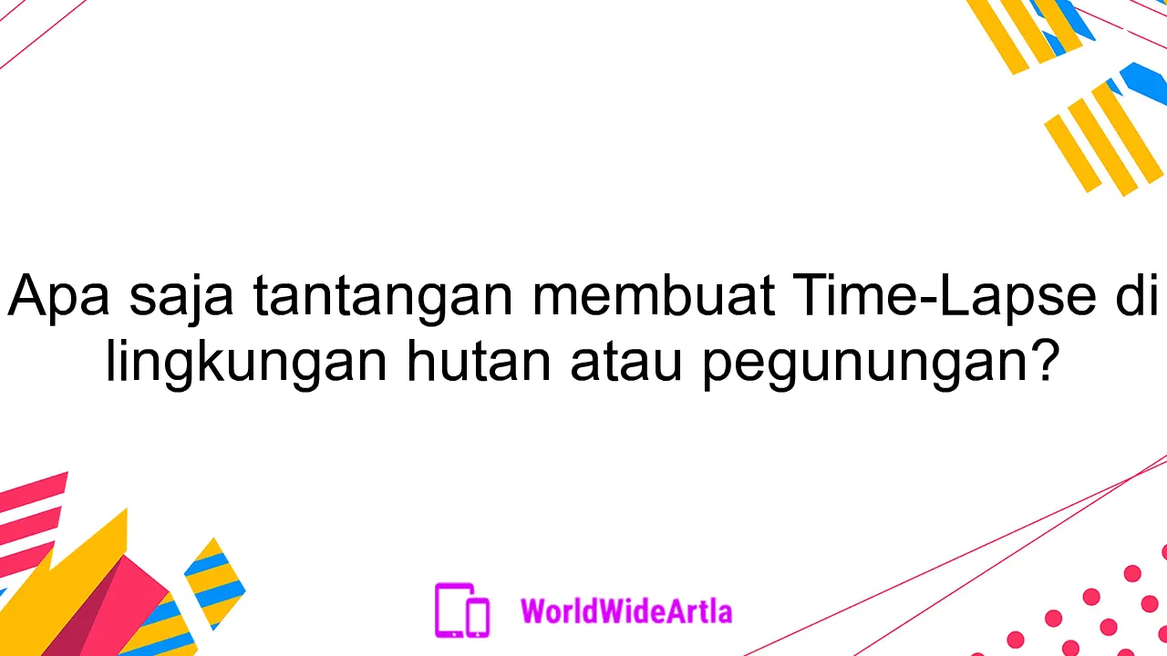 Apa saja tantangan membuat Time-Lapse di lingkungan hutan atau pegunungan?