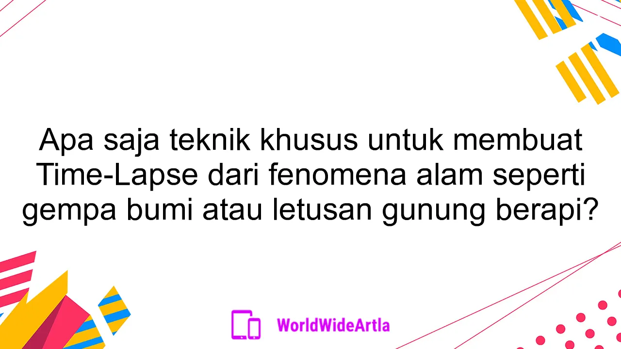 Apa saja teknik khusus untuk membuat Time-Lapse dari fenomena alam seperti gempa bumi atau letusan gunung berapi?