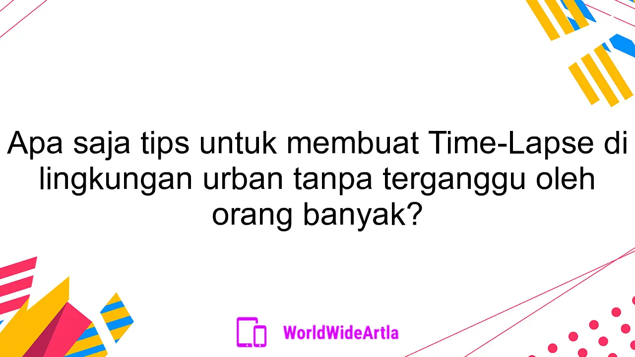 Apa saja tips untuk membuat Time-Lapse di lingkungan urban tanpa terganggu oleh orang banyak?