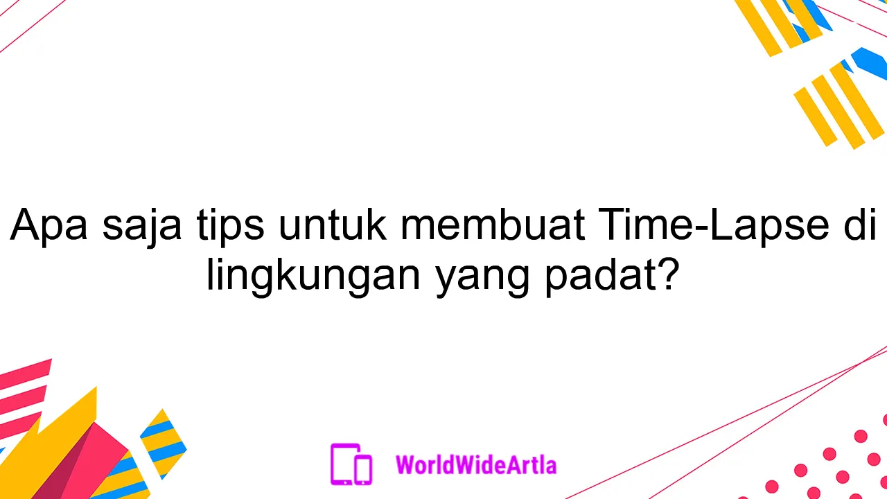 Apa saja tips untuk membuat Time-Lapse di lingkungan yang padat?