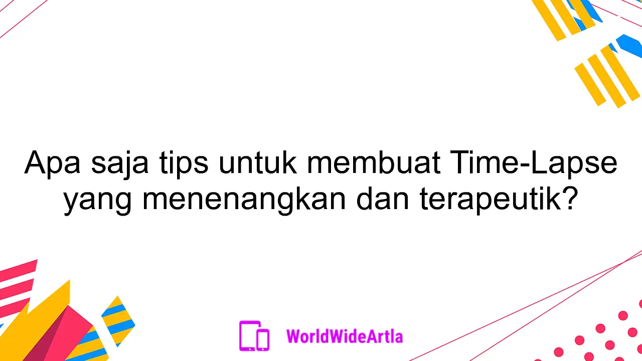 Apa saja tips untuk membuat Time-Lapse yang menenangkan dan terapeutik?