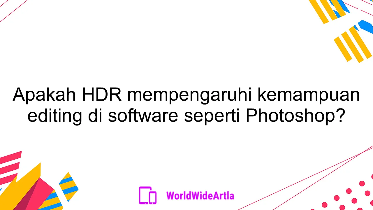 Apakah HDR mempengaruhi kemampuan editing di software seperti Photoshop?