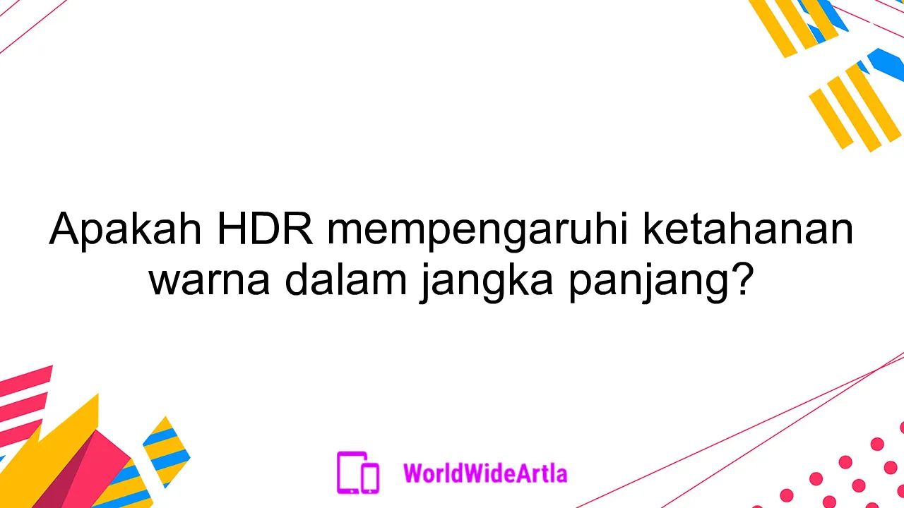 Apakah HDR mempengaruhi ketahanan warna dalam jangka panjang?