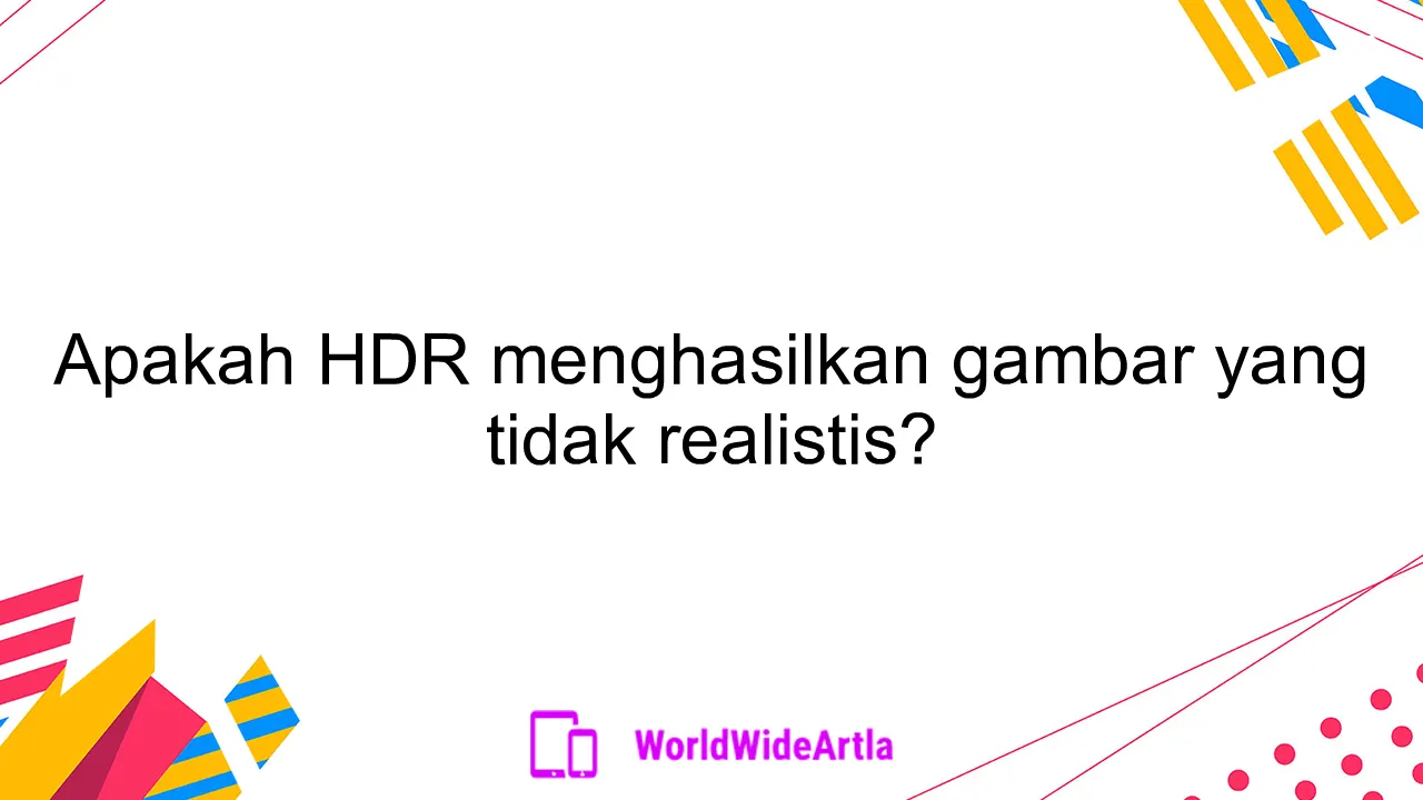 Apakah HDR menghasilkan gambar yang tidak realistis?