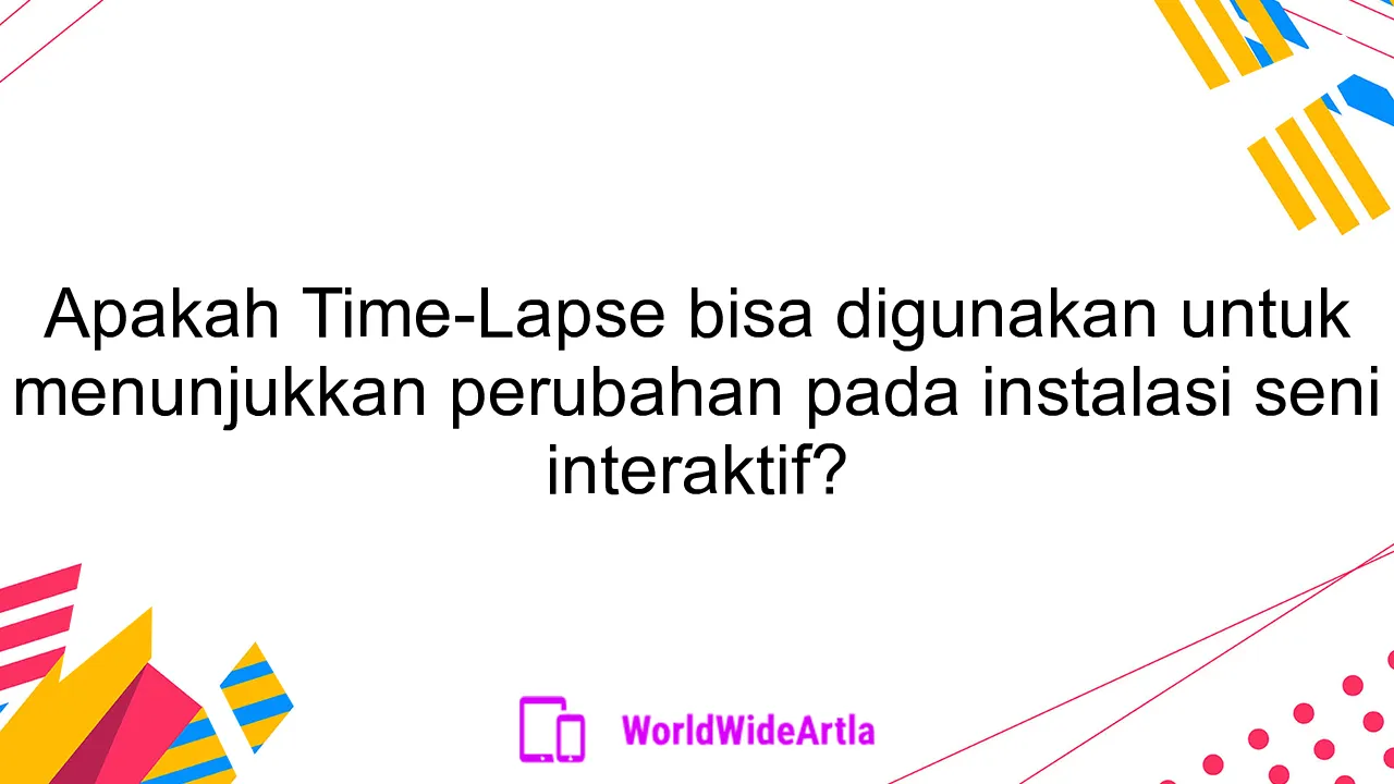 Apakah Time-Lapse bisa digunakan untuk menunjukkan perubahan pada instalasi seni interaktif?