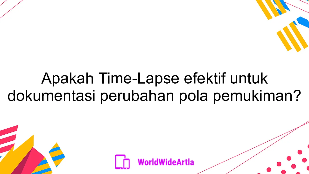 Apakah Time-Lapse efektif untuk dokumentasi perubahan pola pemukiman?