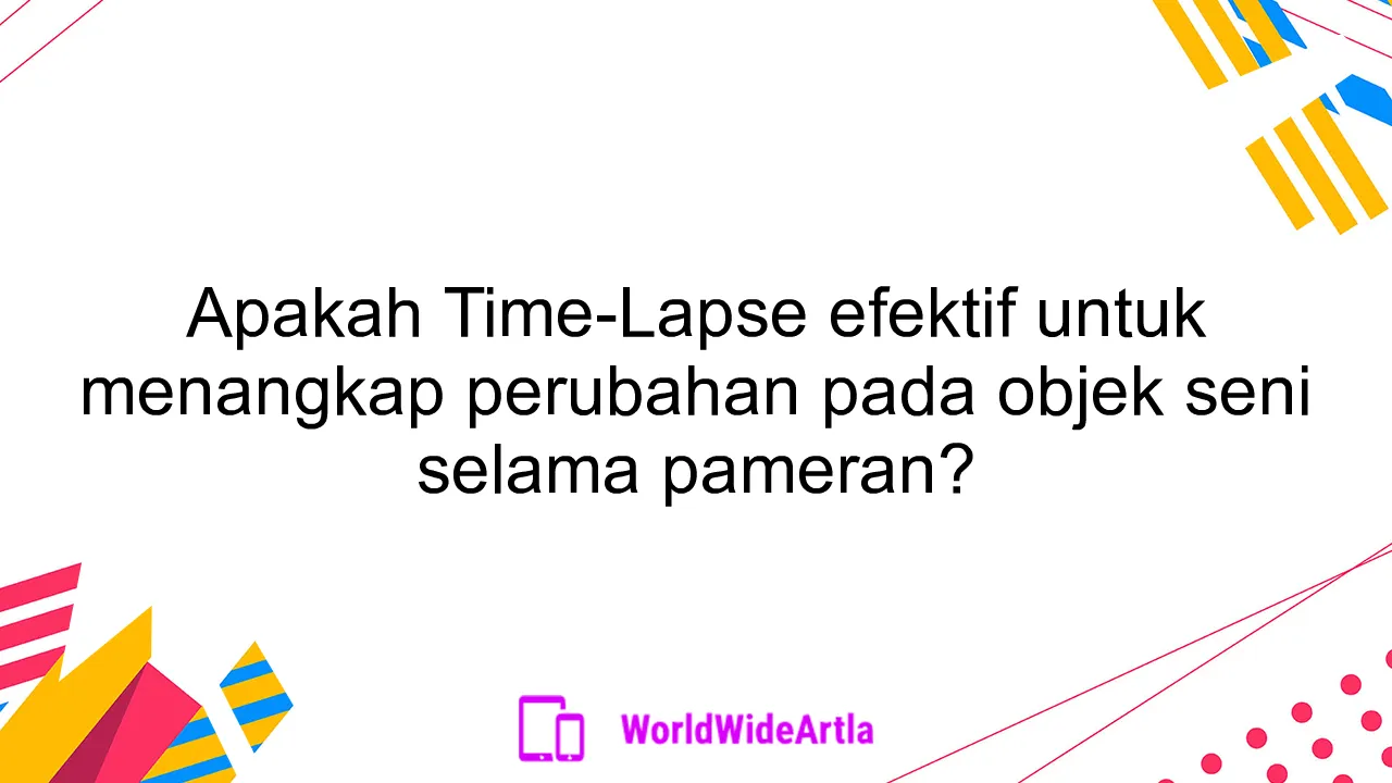 Apakah Time-Lapse efektif untuk menangkap perubahan pada objek seni selama pameran?