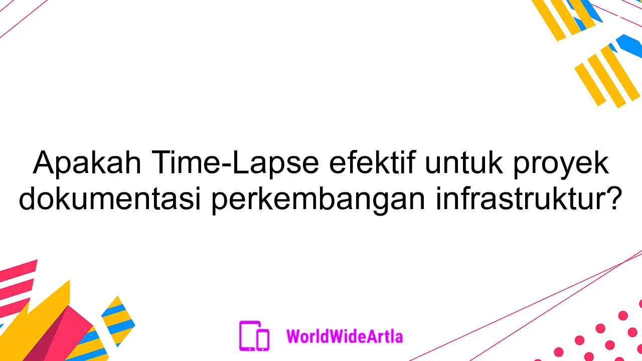 Apakah Time-Lapse efektif untuk proyek dokumentasi perkembangan infrastruktur?