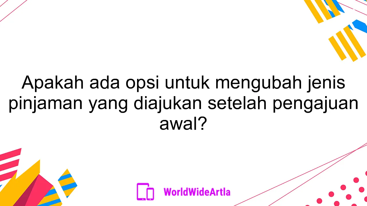 Apakah ada opsi untuk mengubah jenis pinjaman yang diajukan setelah pengajuan awal?