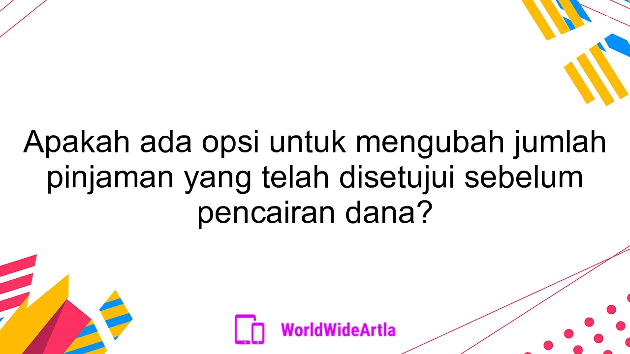 Apakah ada opsi untuk mengubah jumlah pinjaman yang telah disetujui sebelum pencairan dana?