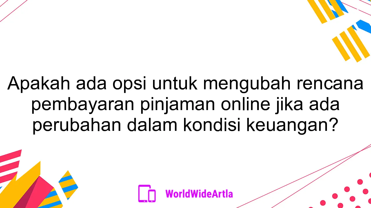 Apakah ada opsi untuk mengubah rencana pembayaran pinjaman online jika ada perubahan dalam kondisi keuangan?