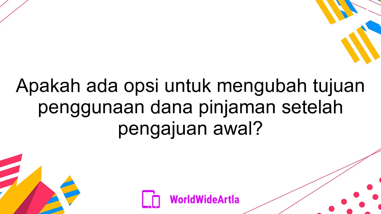 Apakah ada opsi untuk mengubah tujuan penggunaan dana pinjaman setelah pengajuan awal?