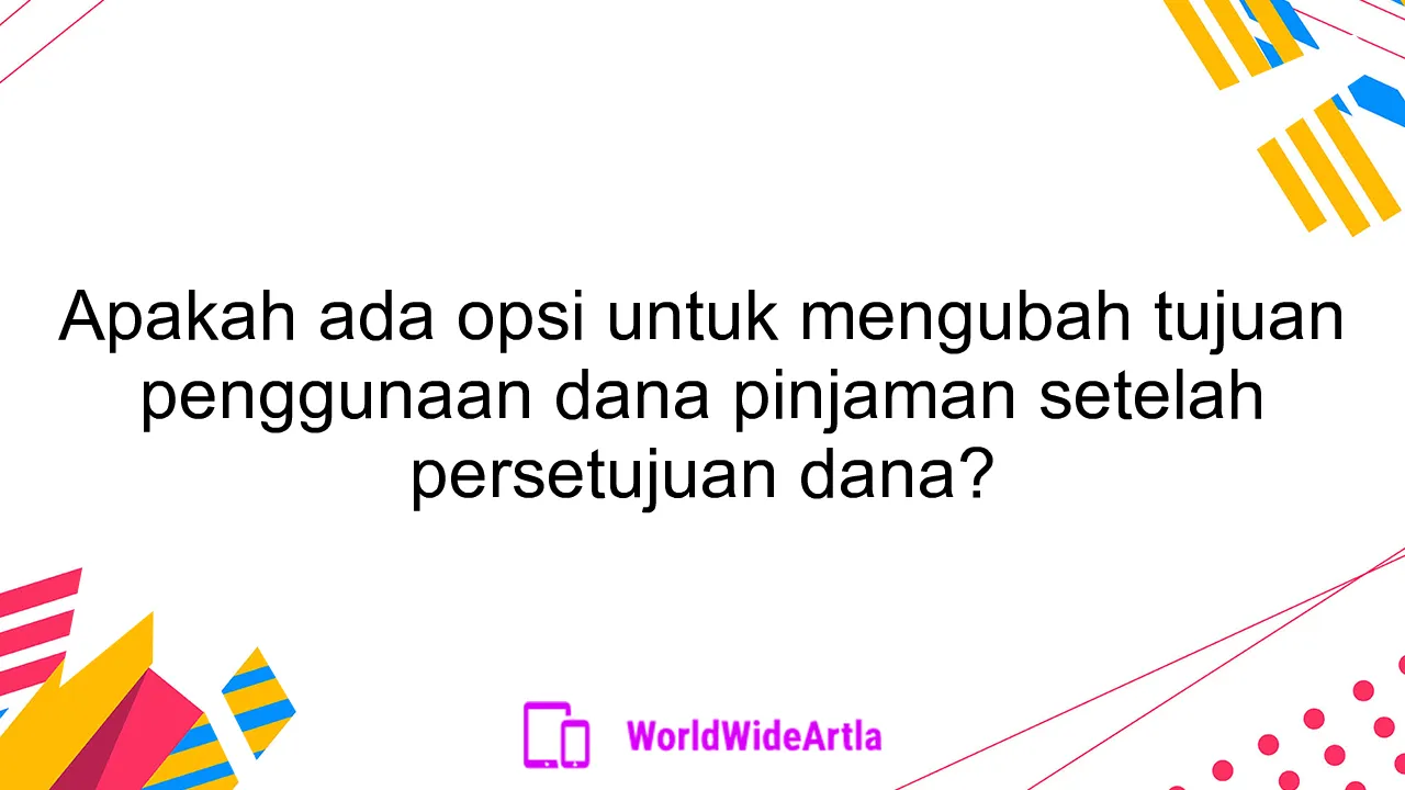 Apakah ada opsi untuk mengubah tujuan penggunaan dana pinjaman setelah persetujuan dana?