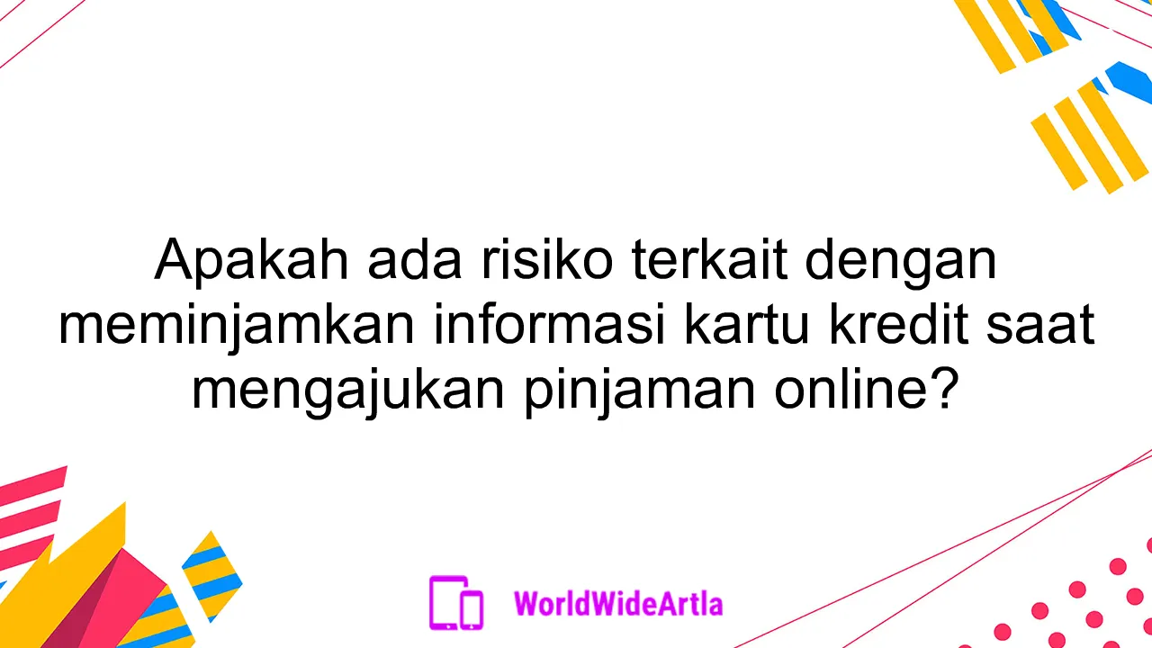 Apakah ada risiko terkait dengan meminjamkan informasi kartu kredit saat mengajukan pinjaman online?