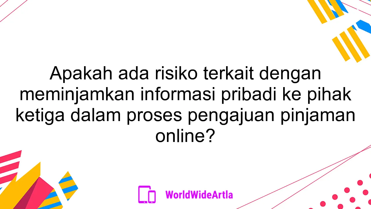 Apakah ada risiko terkait dengan meminjamkan informasi pribadi ke pihak ketiga dalam proses pengajuan pinjaman online?