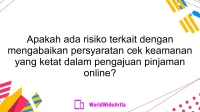 Apakah ada risiko terkait dengan mengabaikan persyaratan cek keamanan yang ketat dalam pengajuan pinjaman online?