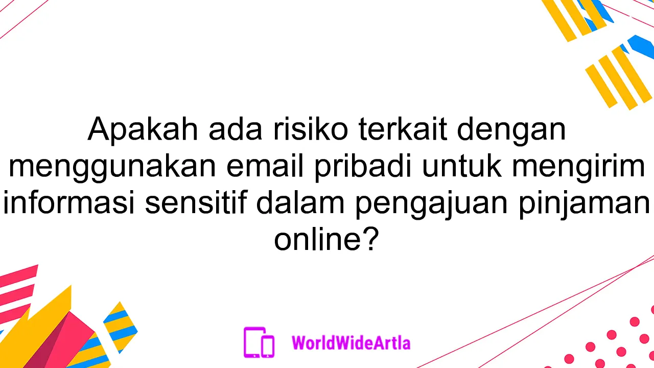 Apakah ada risiko terkait dengan menggunakan email pribadi untuk mengirim informasi sensitif dalam pengajuan pinjaman online?