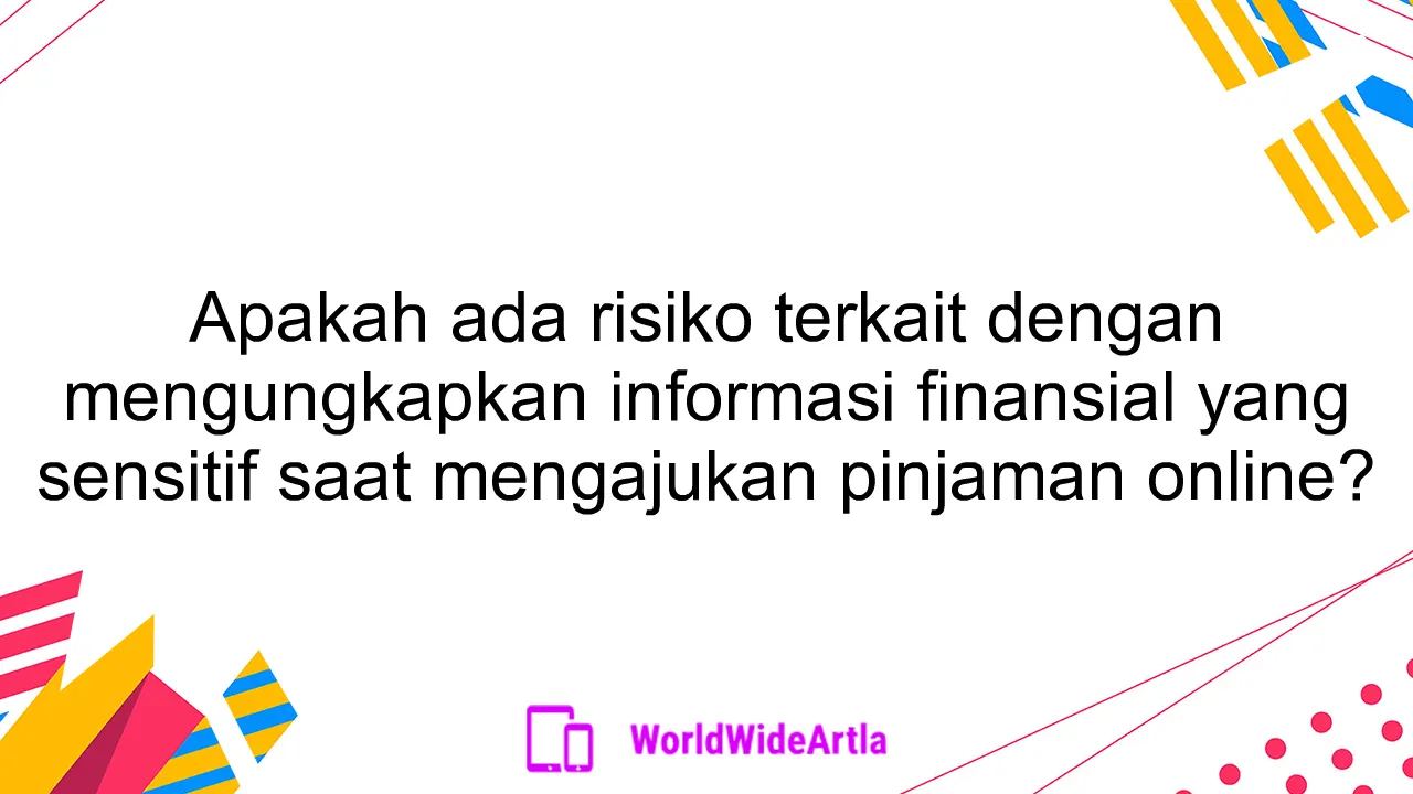 Apakah ada risiko terkait dengan mengungkapkan informasi finansial yang sensitif saat mengajukan pinjaman online?