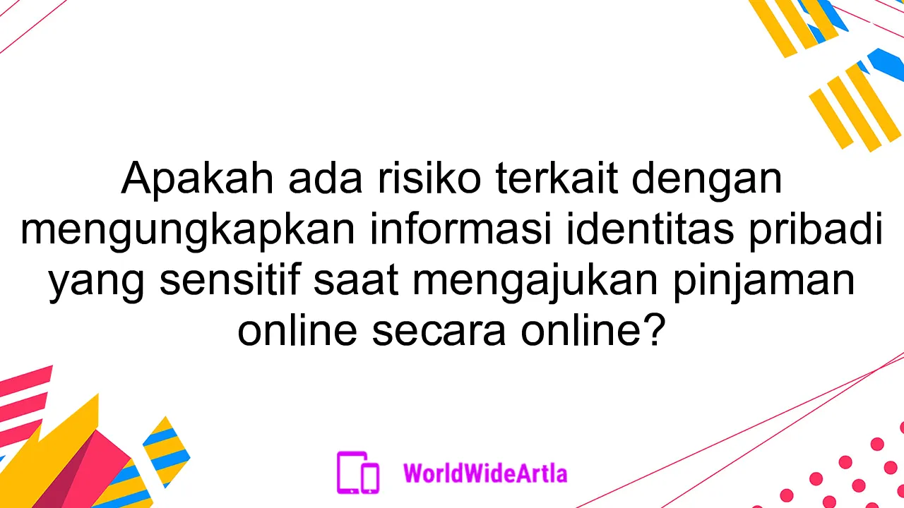 Apakah ada risiko terkait dengan mengungkapkan informasi identitas pribadi yang sensitif saat mengajukan pinjaman online secara online?