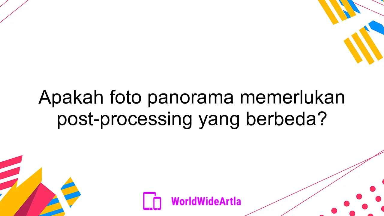 Apakah foto panorama memerlukan post-processing yang berbeda?