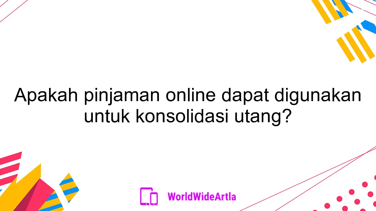 Apakah pinjaman online dapat digunakan untuk konsolidasi utang?