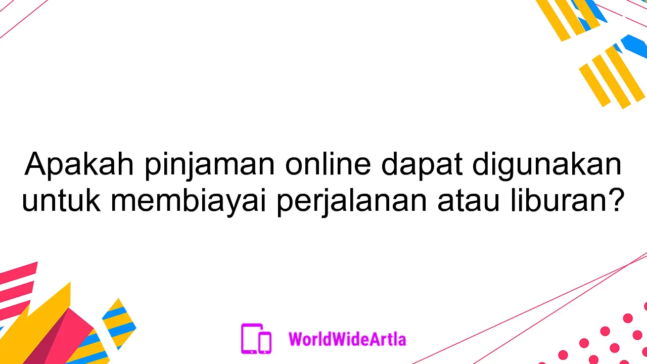 Apakah pinjaman online dapat digunakan untuk membiayai perjalanan atau liburan?