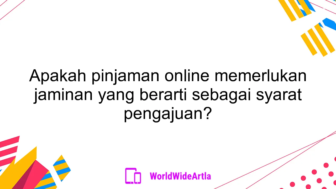 Apakah pinjaman online memerlukan jaminan yang berarti sebagai syarat pengajuan?