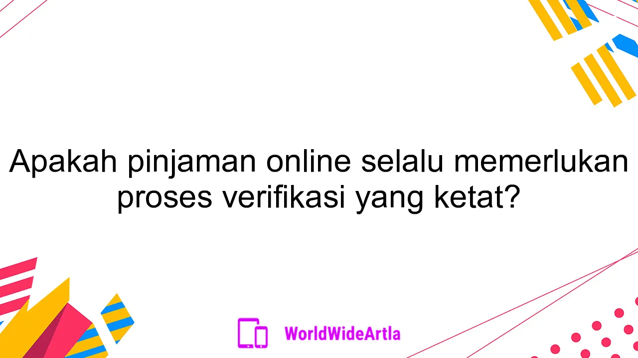 Apakah pinjaman online selalu memerlukan proses verifikasi yang ketat?