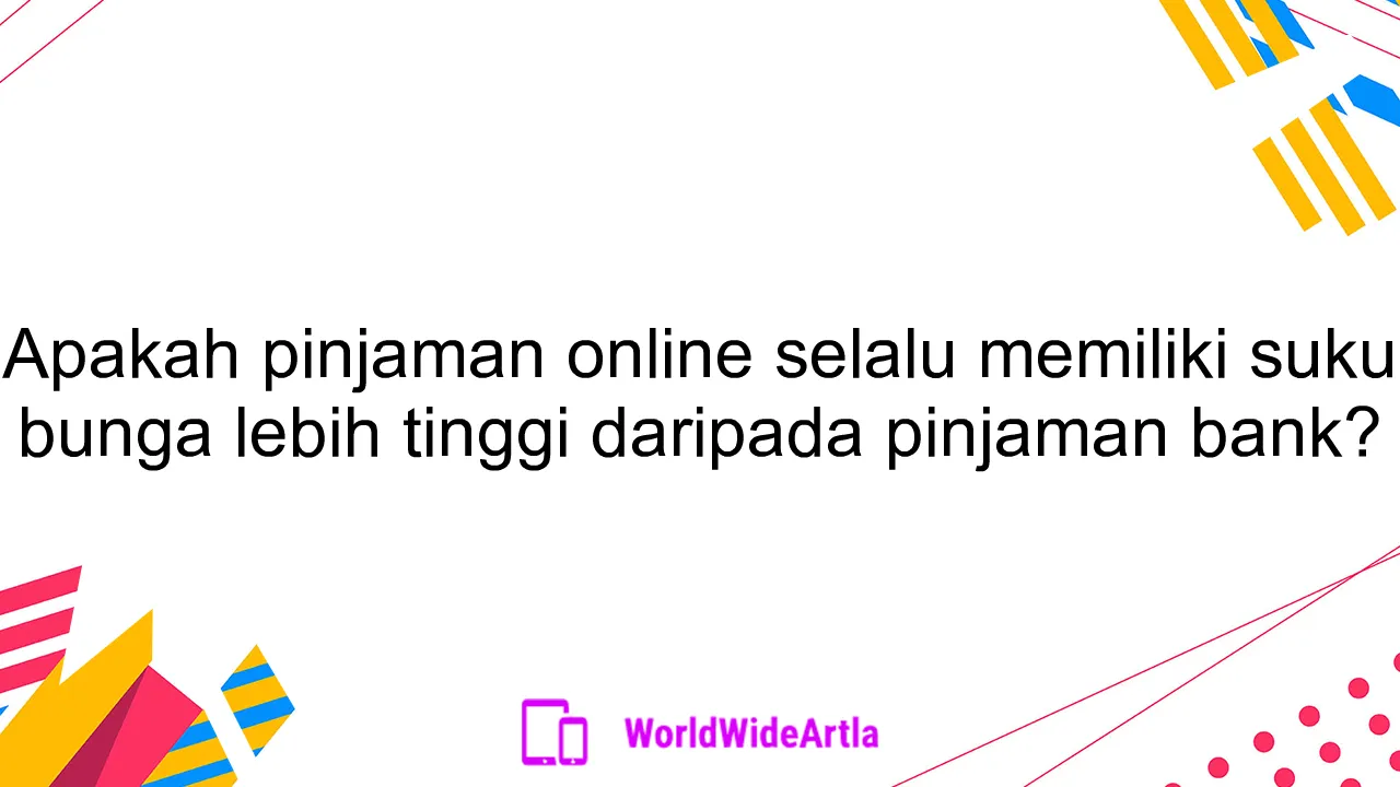 Apakah pinjaman online selalu memiliki suku bunga lebih tinggi daripada pinjaman bank?