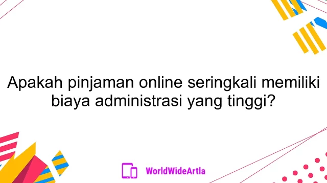 Apakah pinjaman online seringkali memiliki biaya administrasi yang tinggi?