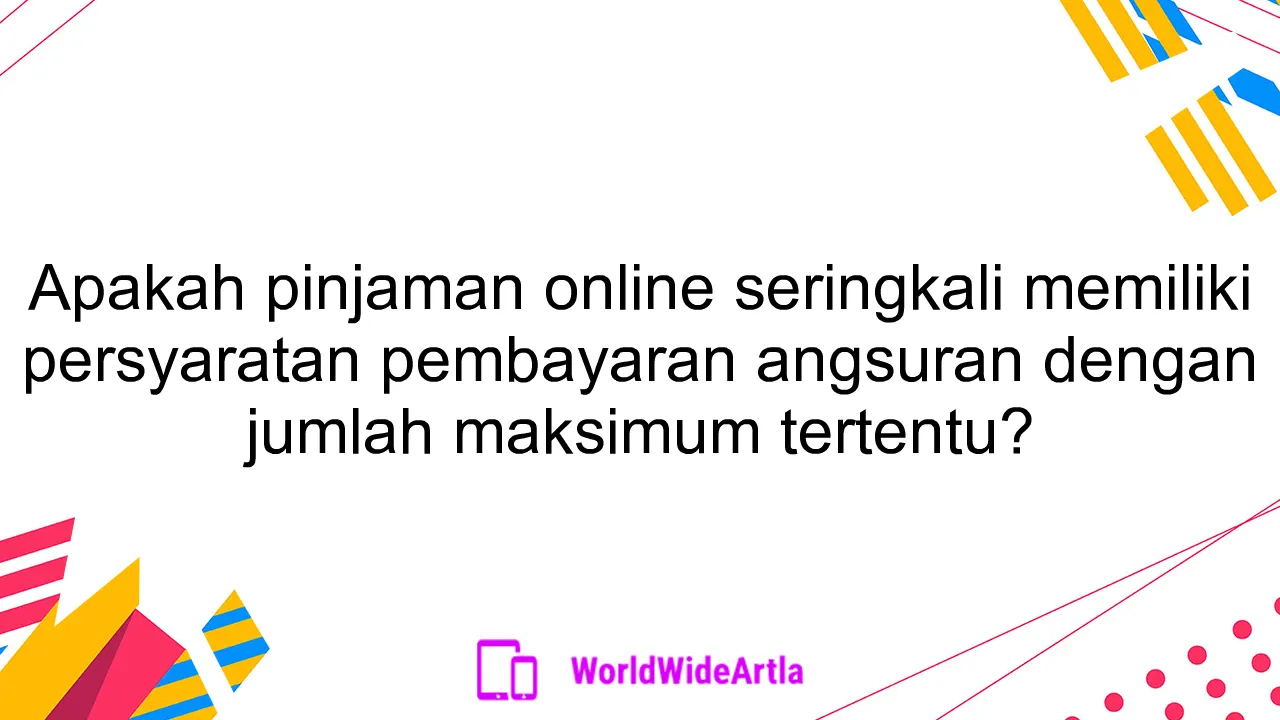 Apakah pinjaman online seringkali memiliki persyaratan pembayaran angsuran dengan jumlah maksimum tertentu?