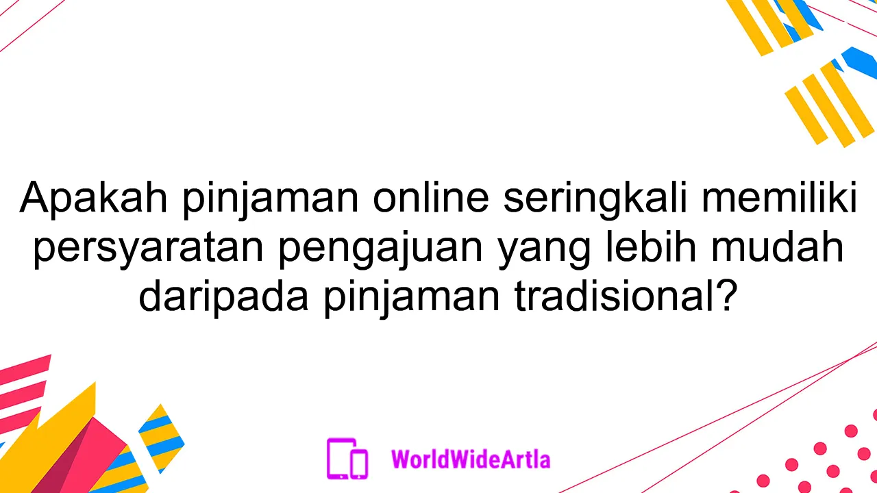 Apakah pinjaman online seringkali memiliki persyaratan pengajuan yang lebih mudah daripada pinjaman tradisional?