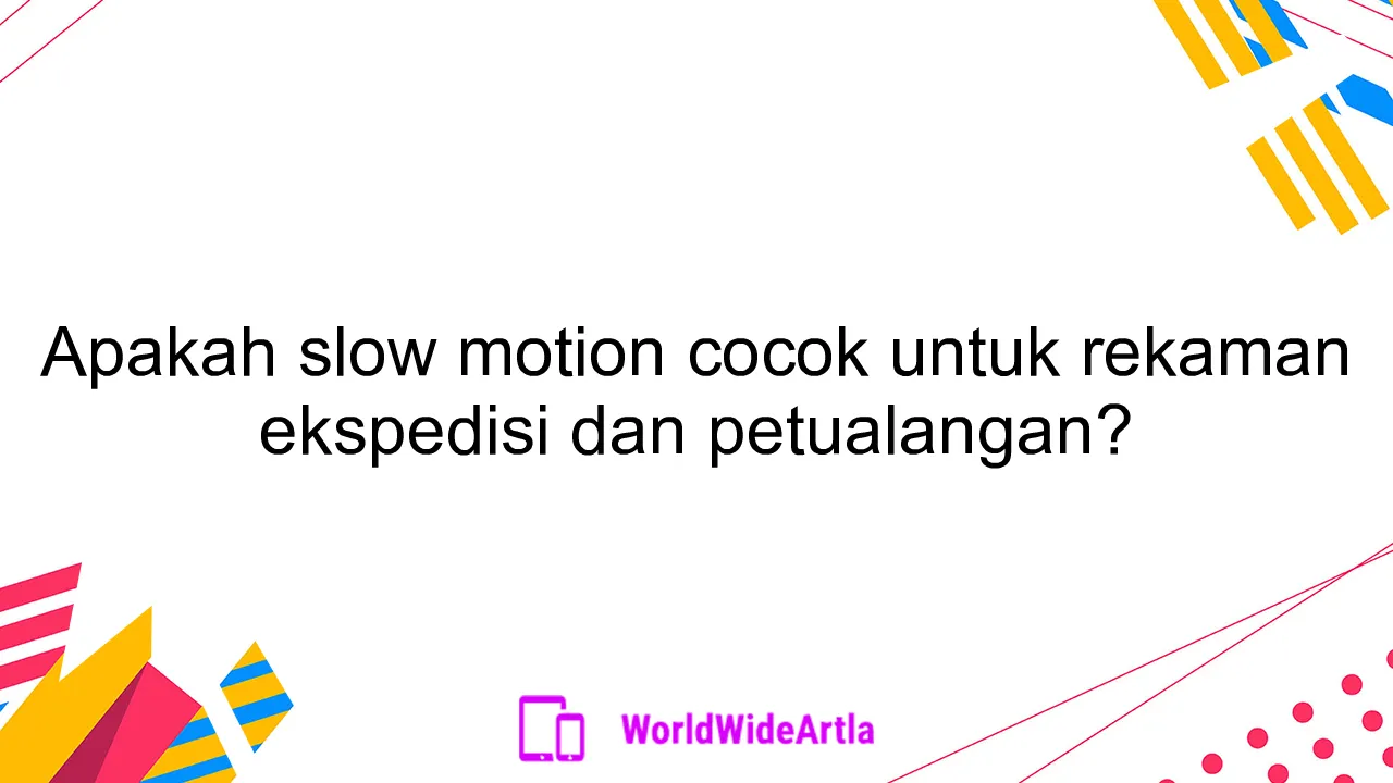 Apakah slow motion cocok untuk rekaman ekspedisi dan petualangan?