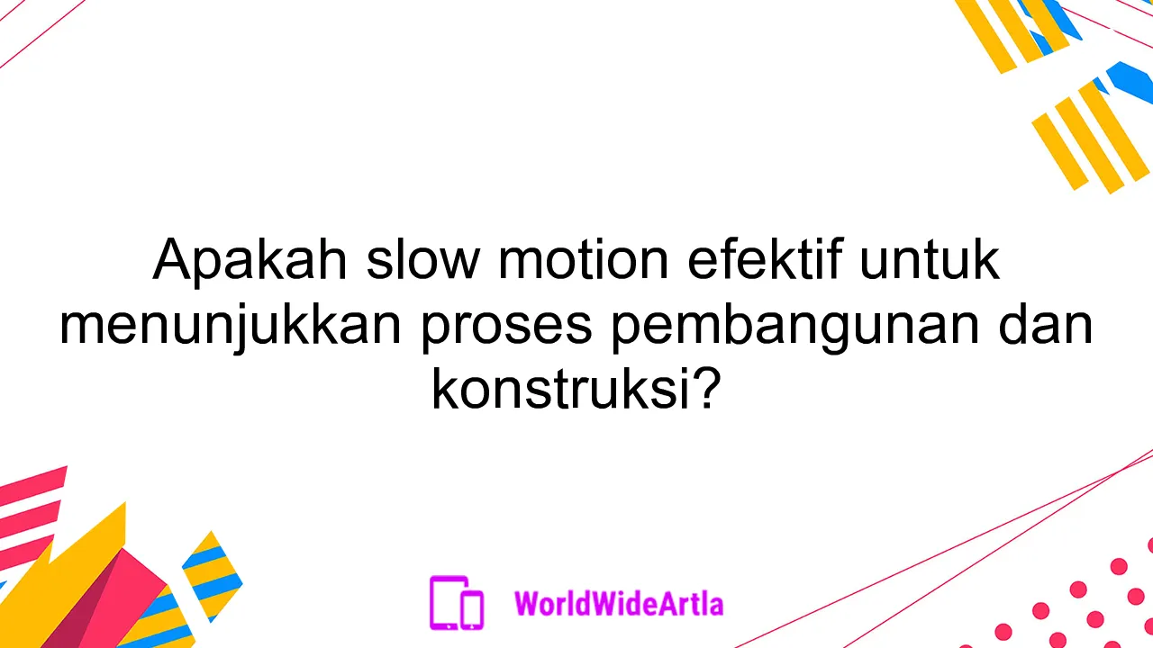 Apakah slow motion efektif untuk menunjukkan proses pembangunan dan konstruksi?