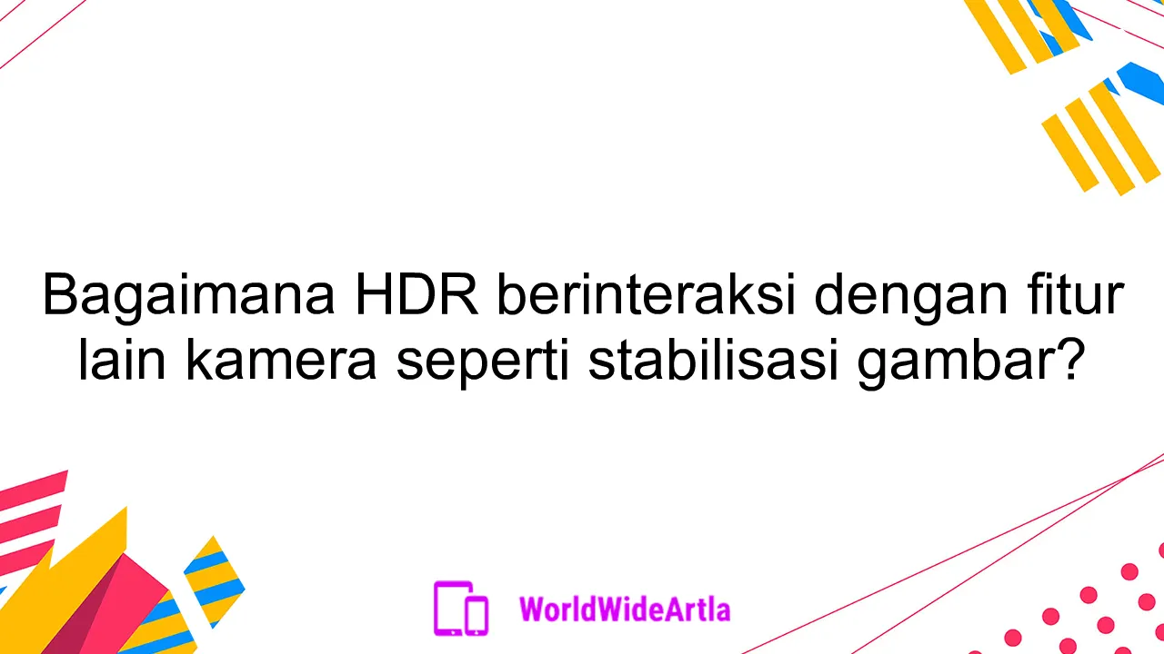 Bagaimana HDR berinteraksi dengan fitur lain kamera seperti stabilisasi gambar?