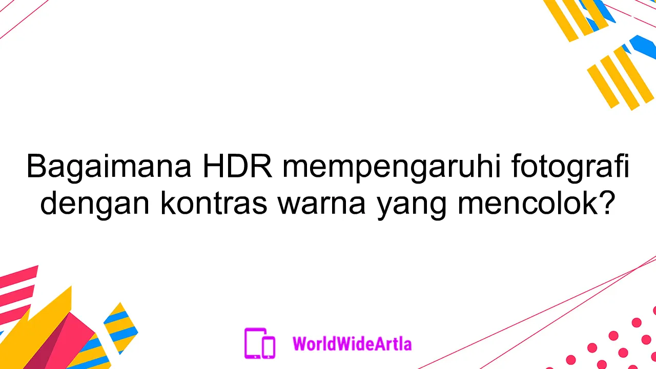 Bagaimana HDR mempengaruhi fotografi dengan kontras warna yang mencolok?