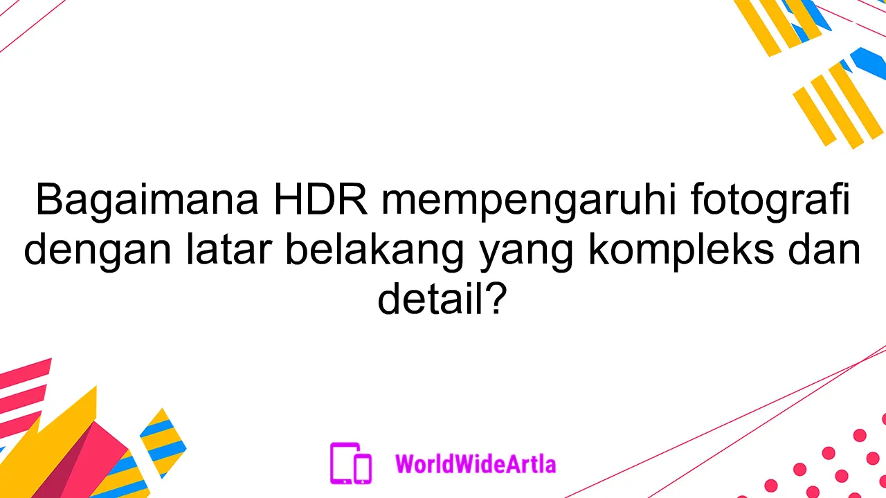 Bagaimana HDR mempengaruhi fotografi dengan latar belakang yang kompleks dan detail?