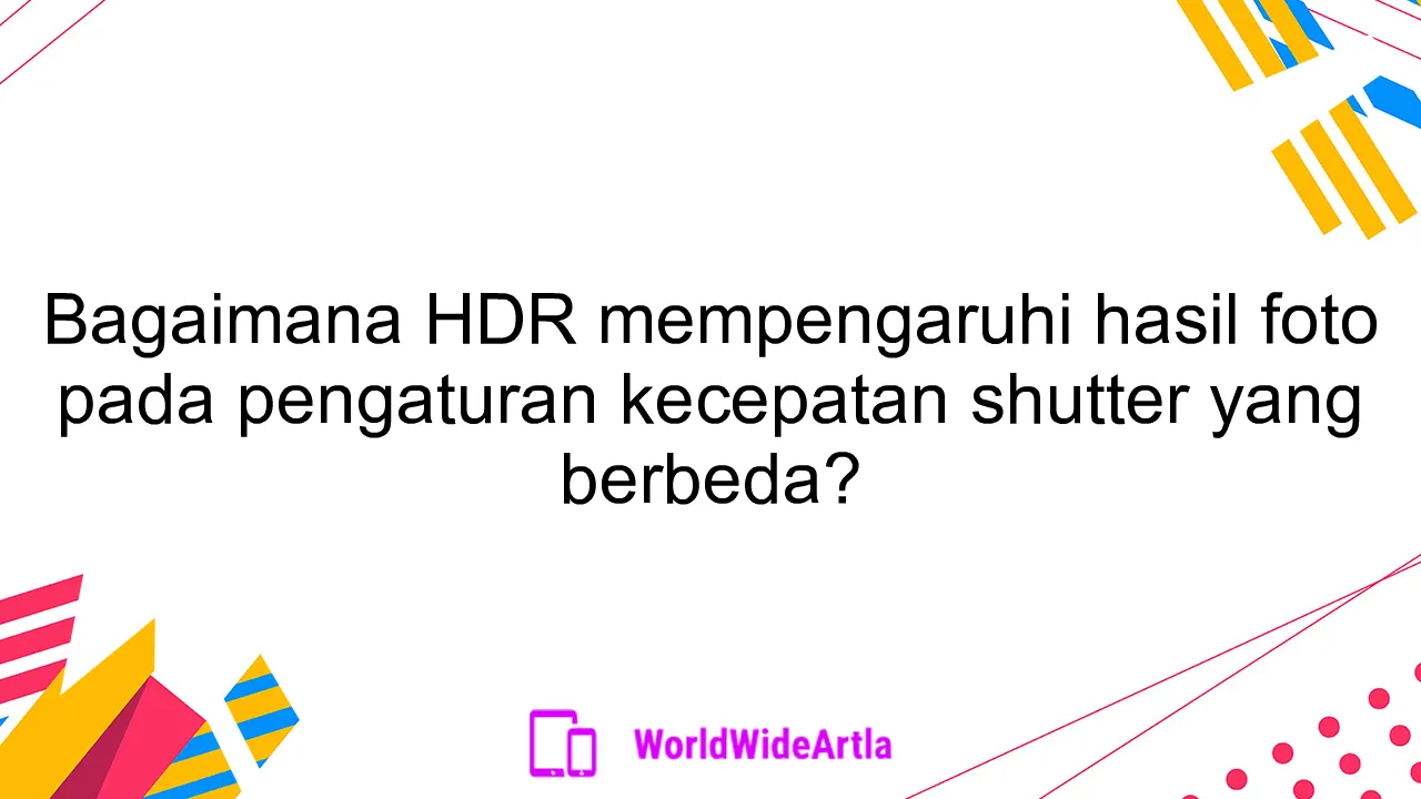 Bagaimana HDR mempengaruhi hasil foto pada pengaturan kecepatan shutter yang berbeda?