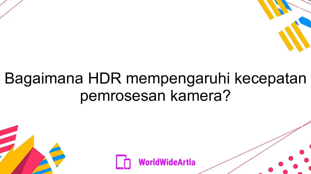 Bagaimana HDR mempengaruhi kecepatan pemrosesan kamera?