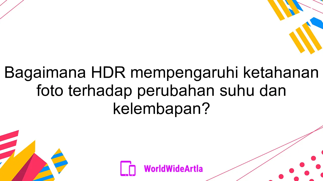 Bagaimana HDR mempengaruhi ketahanan foto terhadap perubahan suhu dan kelembapan?