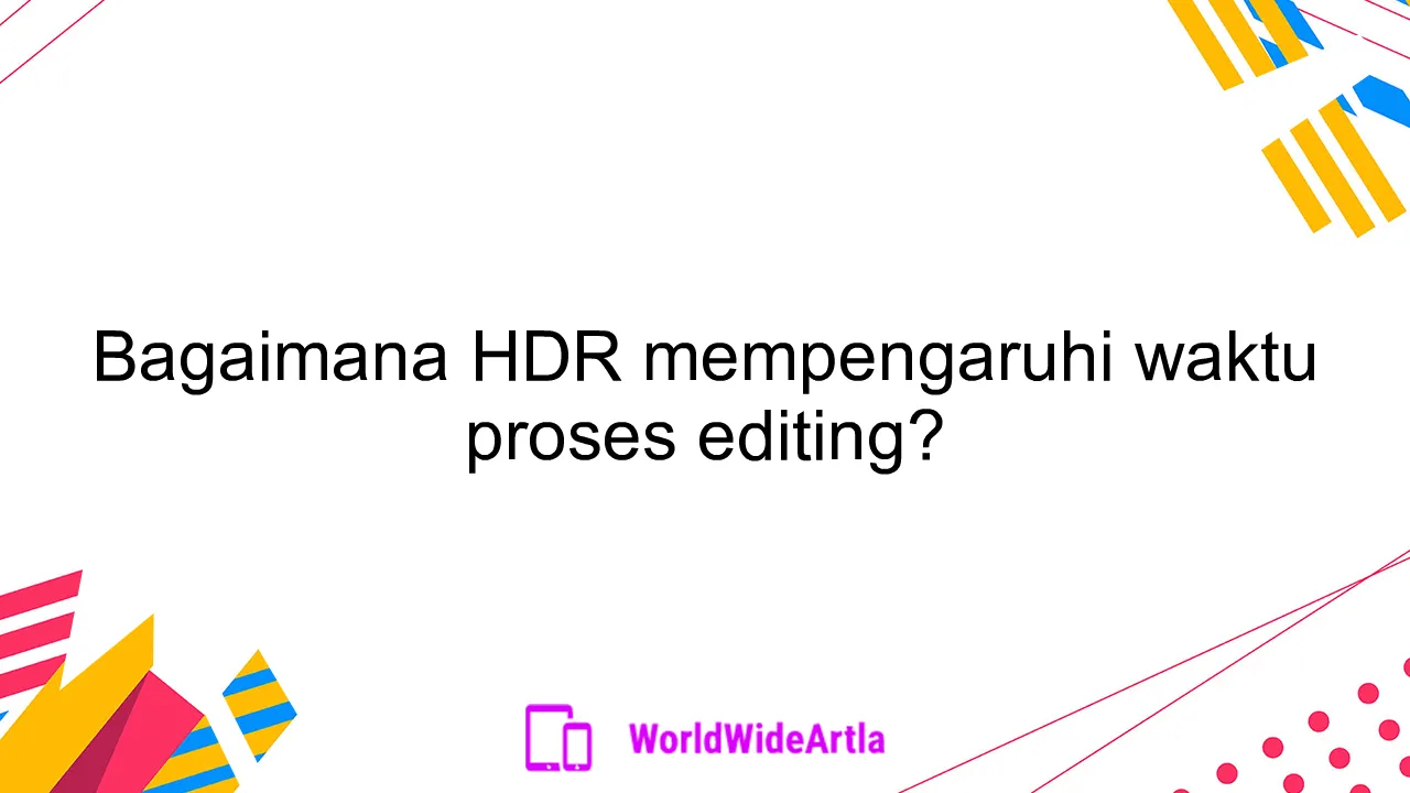 Bagaimana HDR mempengaruhi waktu proses editing?