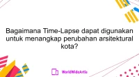 Bagaimana Time-Lapse dapat digunakan untuk menangkap perubahan arsitektural kota?