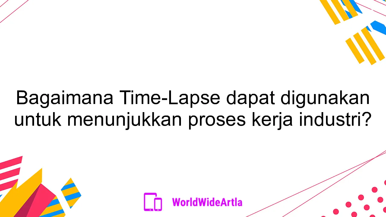 Bagaimana Time-Lapse dapat digunakan untuk menunjukkan proses kerja industri?