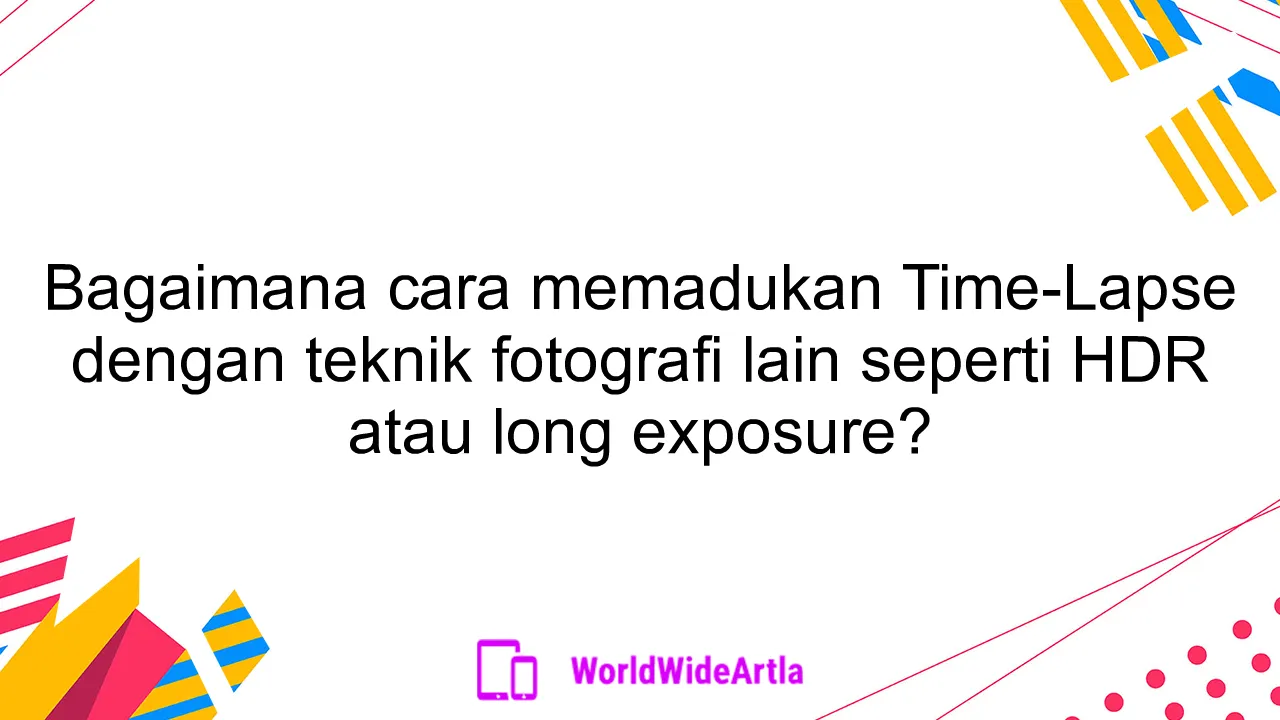 Bagaimana cara memadukan Time-Lapse dengan teknik fotografi lain seperti HDR atau long exposure?