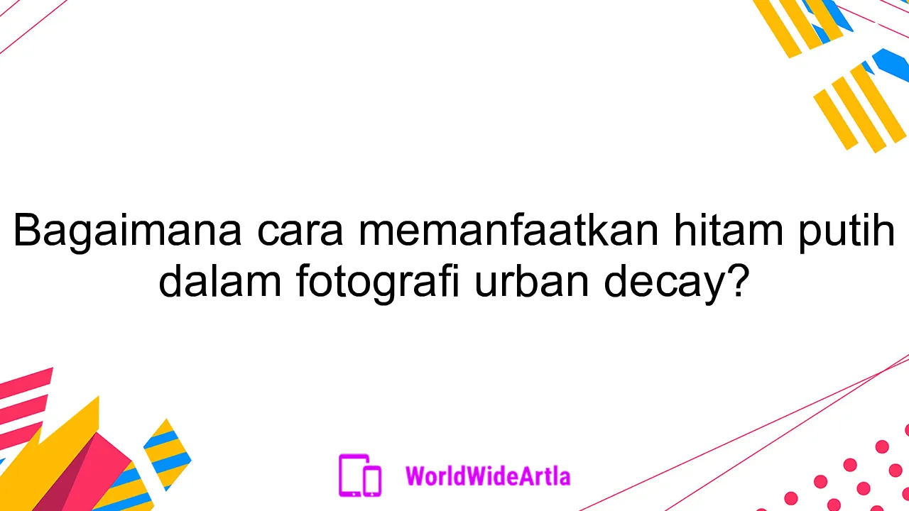 Bagaimana cara memanfaatkan hitam putih dalam fotografi urban decay?