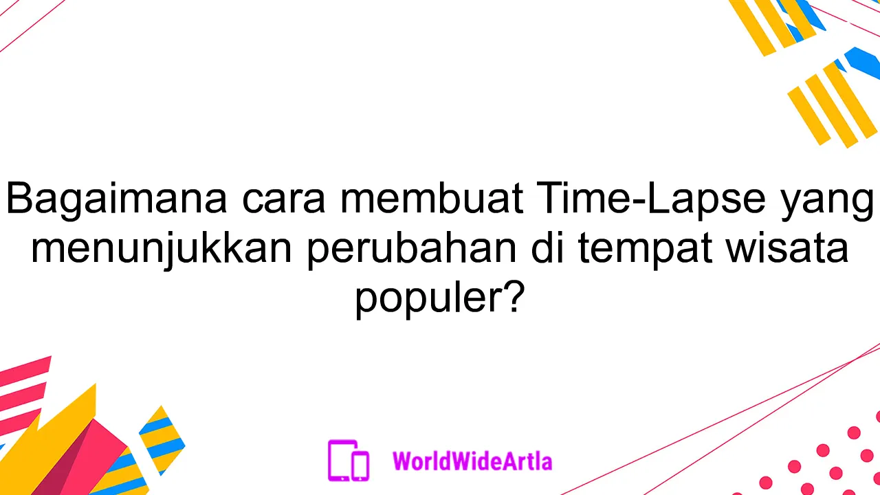 Bagaimana cara membuat Time-Lapse yang menunjukkan perubahan di tempat wisata populer?