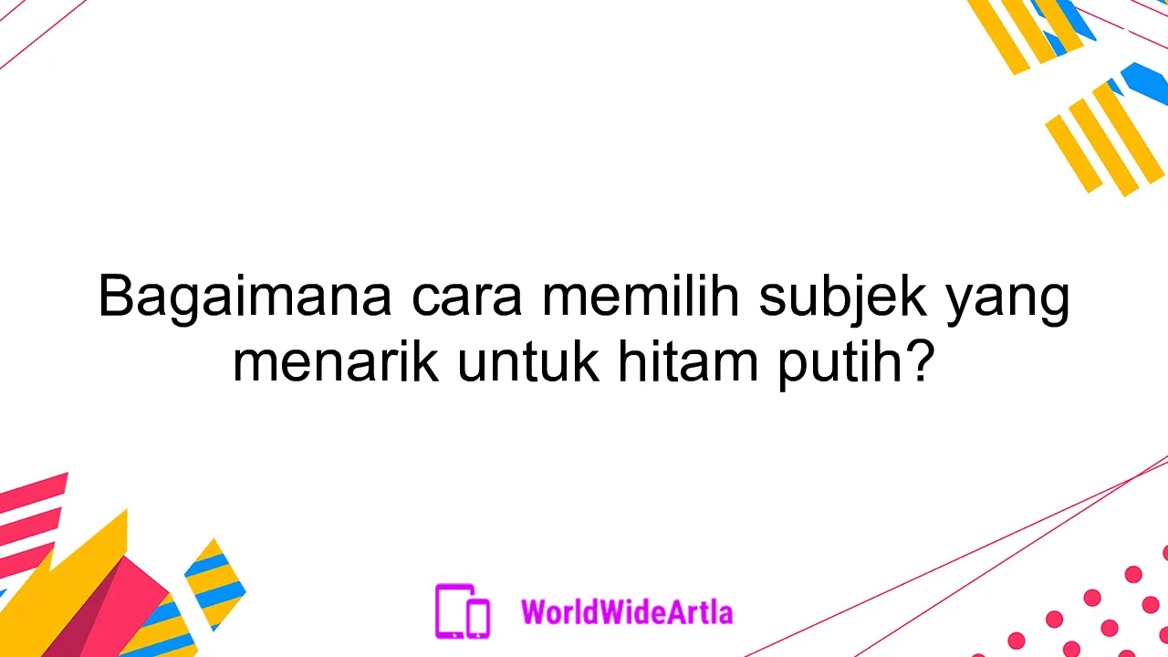 Bagaimana cara memilih subjek yang menarik untuk hitam putih?