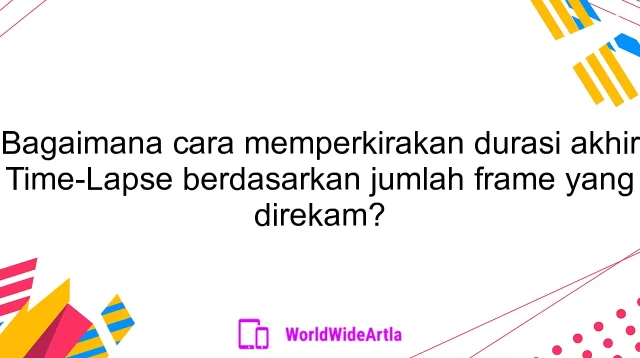 Bagaimana cara memperkirakan durasi akhir Time-Lapse berdasarkan jumlah frame yang direkam?